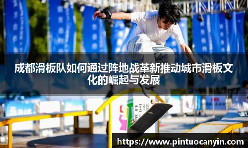 成都滑板队如何通过阵地战革新推动城市滑板文化的崛起与发展