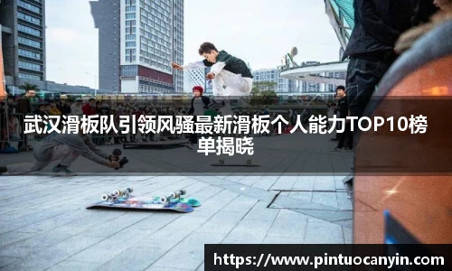 武汉滑板队引领风骚最新滑板个人能力TOP10榜单揭晓
