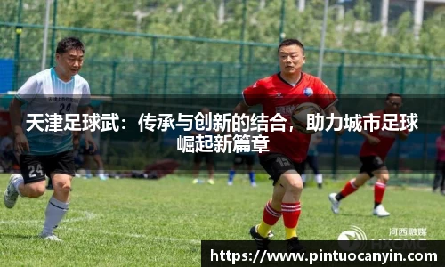 天津足球武：传承与创新的结合，助力城市足球崛起新篇章
